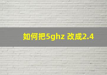 如何把5ghz 改成2.4